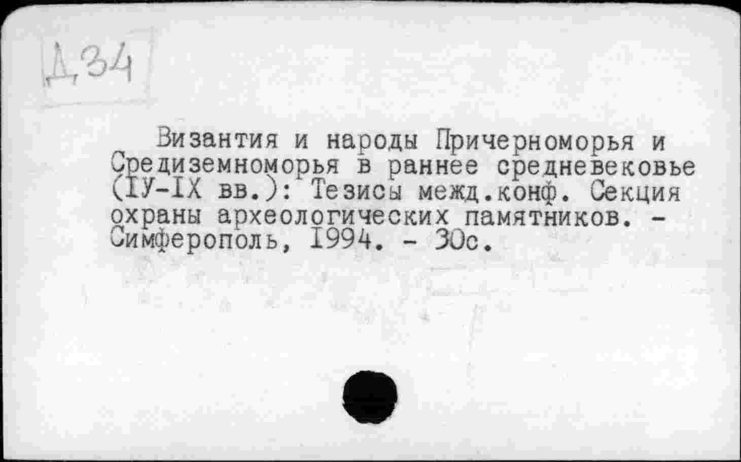 ﻿Византия и народы Причерноморья и Средиземноморья в раннее средневековье (ІУ-ІХ вв.): Тезисы межд.конф. Секция
охраны археологических памятников. -Симферополь, 1994. - ЗОс.